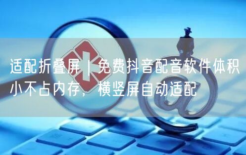 适配折叠屏｜免费抖音配音软件体积小不占内存，横竖屏自动适配