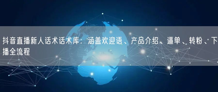 抖音直播新人话术话术库：涵盖欢迎语、产品介绍、逼单、转粉、下播全流程