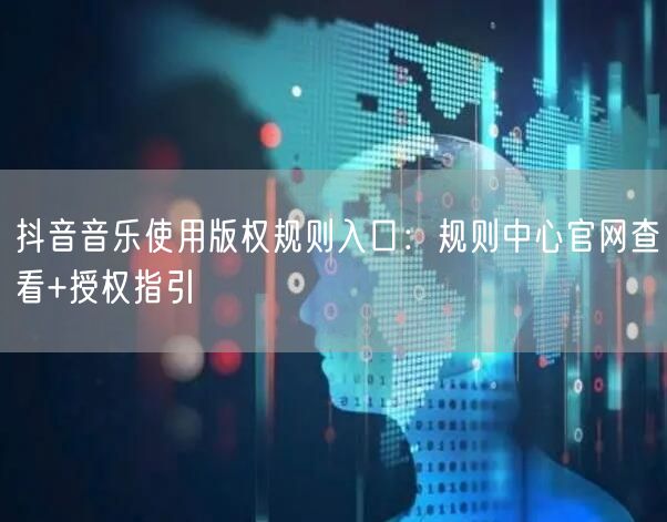 抖音音乐使用版权规则入口：规则中心官网查看+授权指引