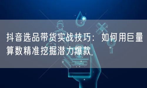 抖音选品带货实战技巧：如何用巨量算数精准挖掘潜力爆款