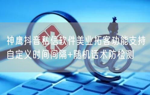 神鹰抖音私信软件美业拓客功能支持自定义时间间隔+随机话术防检测