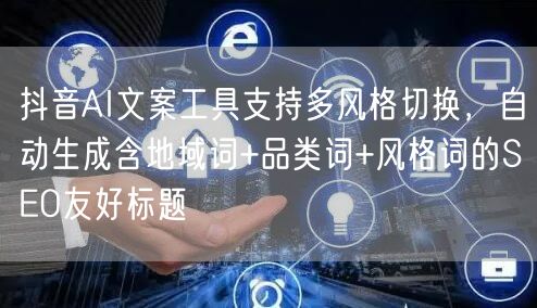 抖音AI文案工具支持多风格切换,自动生成含地域词+品类词+风格词的SEO友好标题