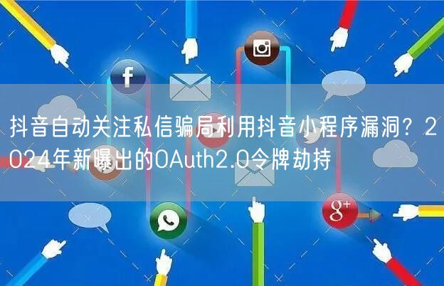 抖音自动关注私信骗局利用抖音小程序漏洞？2024年新曝出的OAuth2.0令牌劫