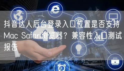 抖音达人后台登录入口位置是否支持Mac Safari浏览器？兼容性入口测试报告