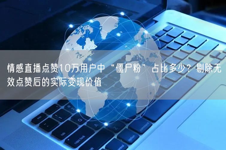 情感直播点赞10万用户中“僵尸粉”占比多少？剔除无效点赞后的实际变现价值