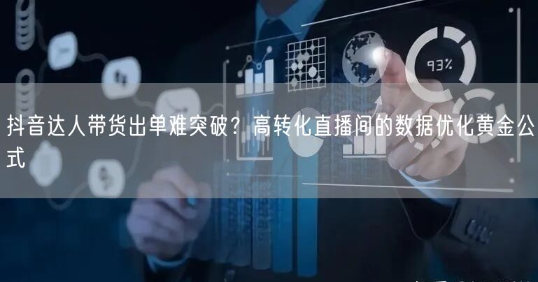 抖音达人带货出单难突破?高转化直播间的数据优化黄金公式