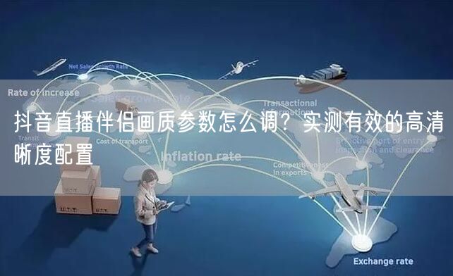 抖音直播伴侣画质参数怎么调？实测有效的高清晰度配置