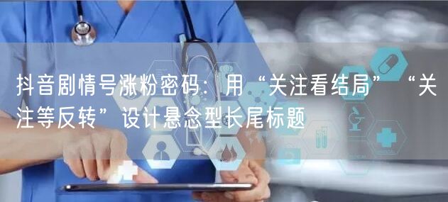 抖音剧情号涨粉密码：用“关注看结局”“关注等反转”设计悬念型长尾标题