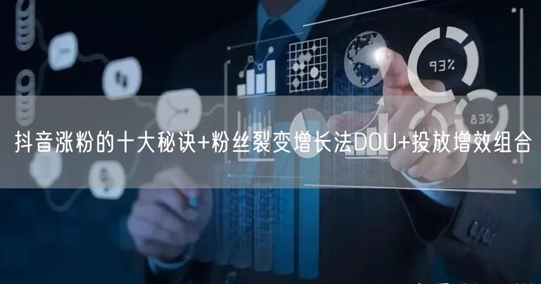 抖音涨粉的十大秘诀+粉丝裂变增长法DOU+投放增效组合