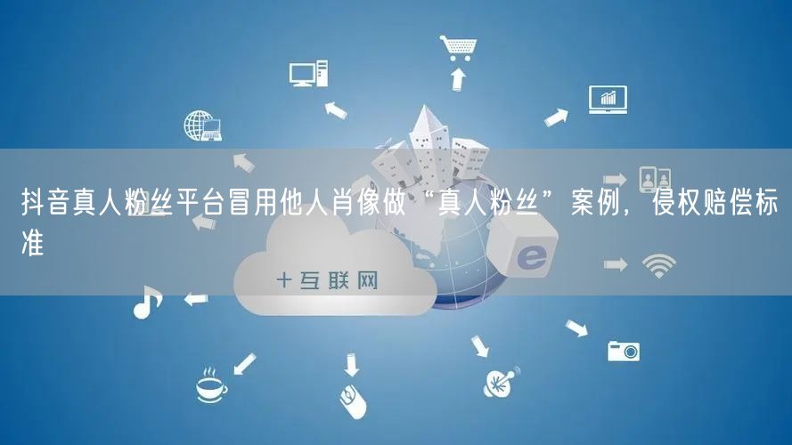 抖音真人粉丝平台冒用他人肖像做“真人粉丝”案例，侵权赔偿标准