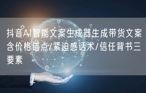抖音AI智能文案生成器生成带货文案含价格锚点/紧迫感话术/信任背书三要素