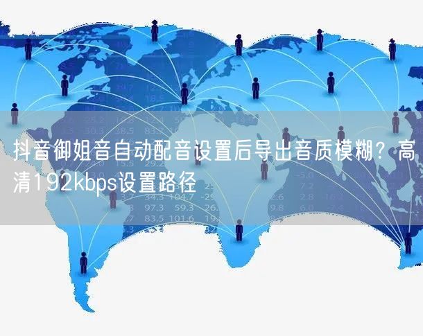 抖音御姐音自动配音设置后导出音质模糊？高清192kbps设置路径