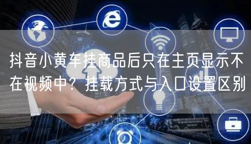 抖音小黄车挂商品后只在主页显示不在视频中？挂载方式与入口设置区别