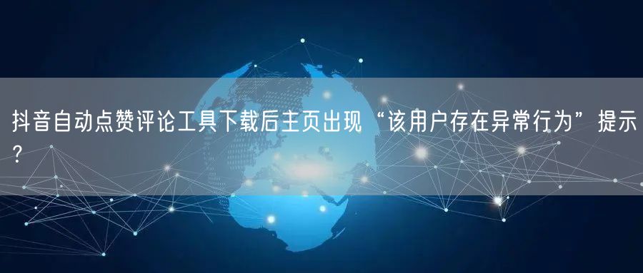 抖音自动点赞评论工具下载后主页出现“该用户存在异常行为”提示？