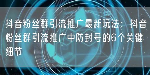抖音粉丝群引流推广最新玩法：抖音粉丝群引流推广中防封号的6个关键细节