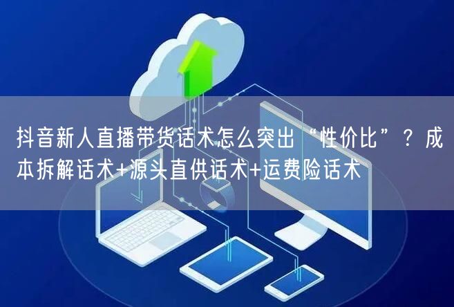 抖音新人直播带货话术怎么突出“性价比”？成本拆解话术+源头直供话术+运费险话术