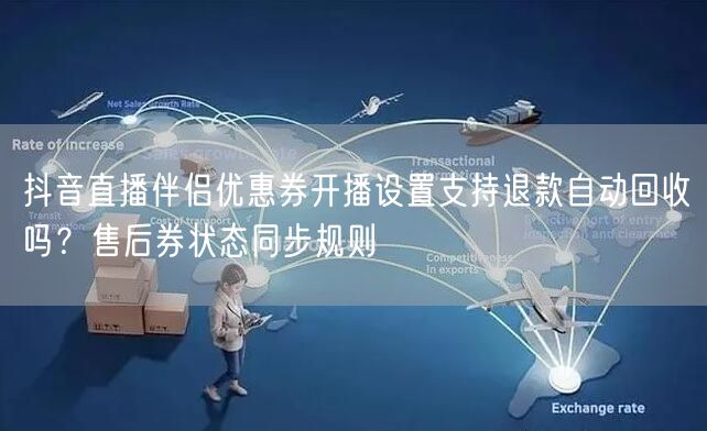 抖音直播伴侣优惠券开播设置支持退款自动回收吗?售后券状态同步规则