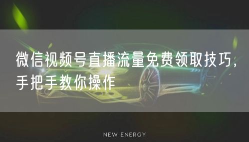微信视频号直播流量免费领取技巧,手把手教你操作