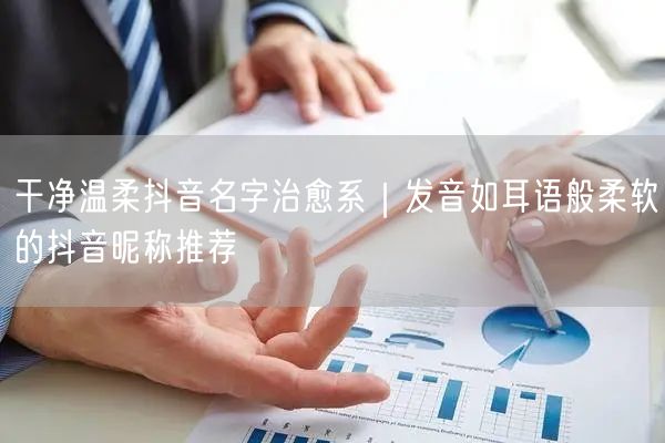 干净温柔抖音名字治愈系｜发音如耳语般柔软的抖音昵称推荐