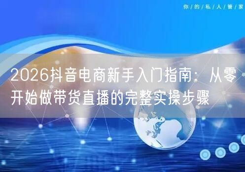 2026抖音电商新手入门指南：从零开始做带货直播的完整实操步骤