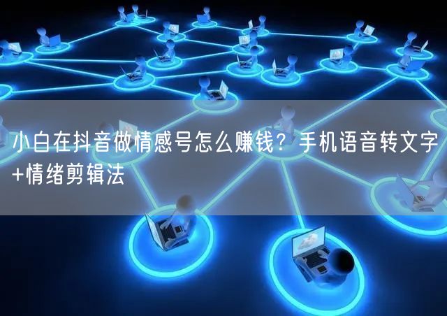 小白在抖音做情感号怎么赚钱？手机语音转文字+情绪剪辑法