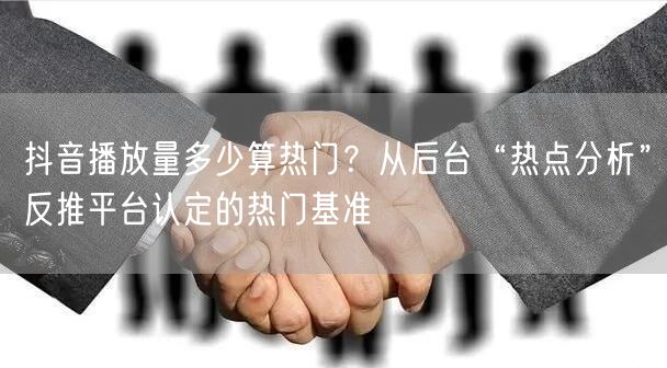 抖音播放量多少算热门？从后台“热点分析”反推平台认定的热门基准