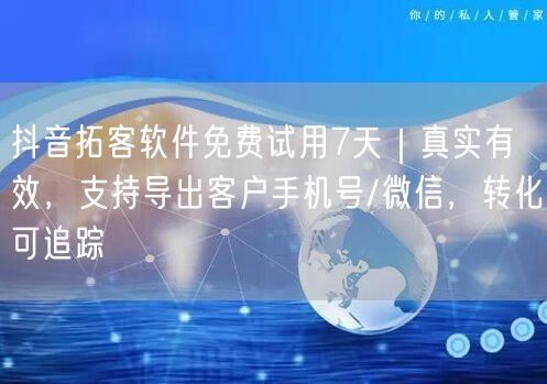 抖音拓客软件免费试用7天｜真实有效，支持导出客户手机号/微信，转化可追踪