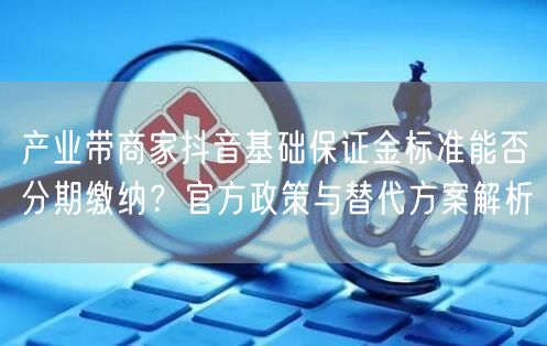 产业带商家抖音基础保证金标准能否分期缴纳？官方政策与替代方案解析