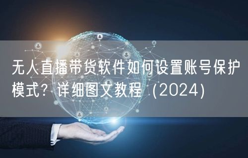 无人直播带货软件如何设置账号保护模式？详细图文教程（2024）