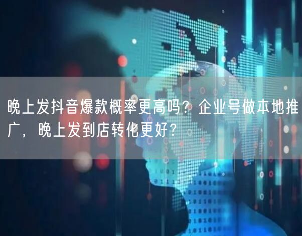 晚上发抖音爆款概率更高吗？企业号做本地推广，晚上发到店转化更好？