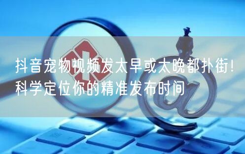抖音宠物视频发太早或太晚都扑街！科学定位你的精准发布时间