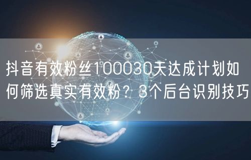 抖音有效粉丝100030天达成计划如何筛选真实有效粉？3个后台识别技巧
