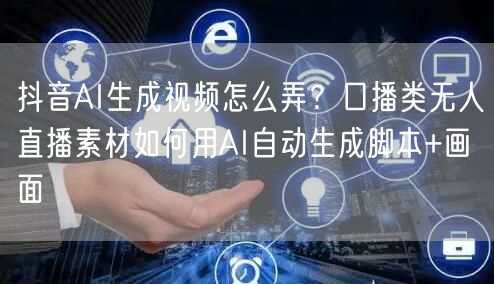 抖音AI生成视频怎么弄？口播类无人直播素材如何用AI自动生成脚本+画面
