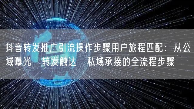 抖音转发推广引流操作步骤用户旅程匹配：从公域曝光→转发触达→私域承接的全流程步骤