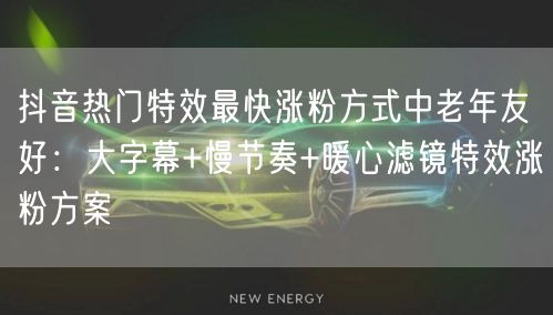 抖音热门特效最快涨粉方式中老年友好：大字幕+慢节奏+暖心滤镜特效涨粉方案