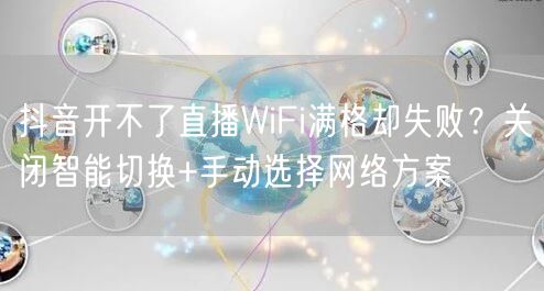 抖音开不了直播WiFi满格却失败？关闭智能切换+手动选择网络方案