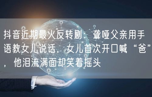 抖音近期最火反转剧：聋哑父亲用手语教女儿说话，女儿首次开口喊“爸”，他泪流满面却