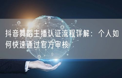抖音舞蹈主播认证流程详解：个人如何快速通过官方审核