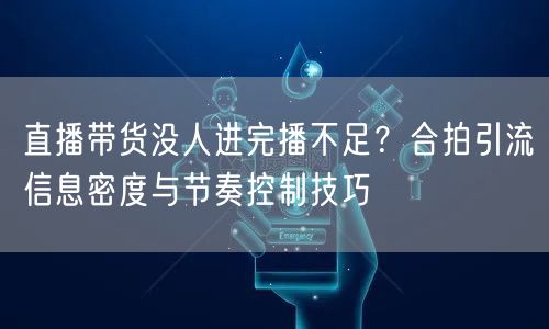 直播带货没人进完播不足？合拍引流信息密度与节奏控制技巧