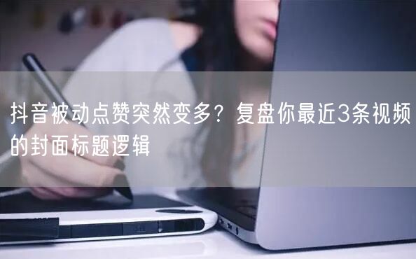 抖音被动点赞突然变多？复盘你最近3条视频的封面标题逻辑