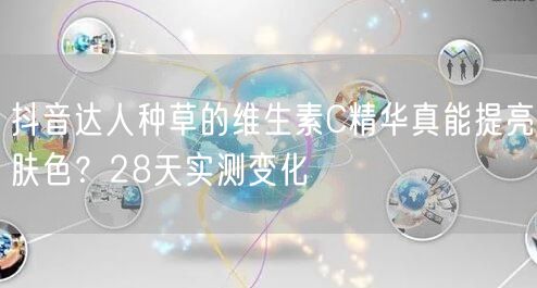 抖音达人种草的维生素C精华真能提亮肤色？28天实测变化