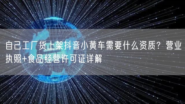 自己工厂货上架抖音小黄车需要什么资质？营业执照+食品经营许可证详解