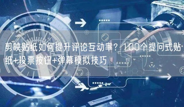 剪映贴纸如何提升评论互动率？100个提问式贴纸+投票按钮+弹幕模拟技巧
