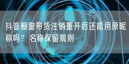 抖音橱窗带货注销重开后还能用原昵称吗？名称保留规则