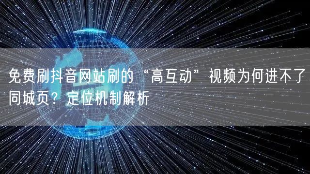 免费刷抖音网站刷的“高互动”视频为何进不了同城页？定位机制解析