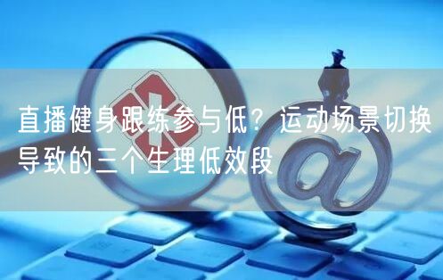 直播健身跟练参与低？运动场景切换导致的三个生理低效段
