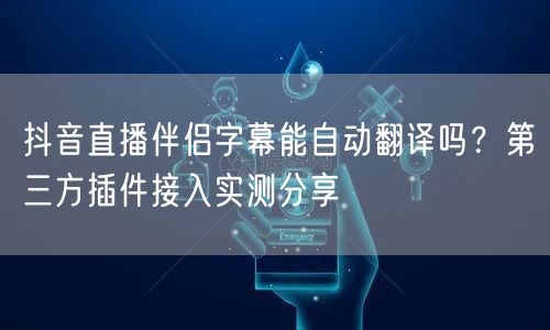 抖音直播伴侣字幕能自动翻译吗？第三方插件接入实测分享