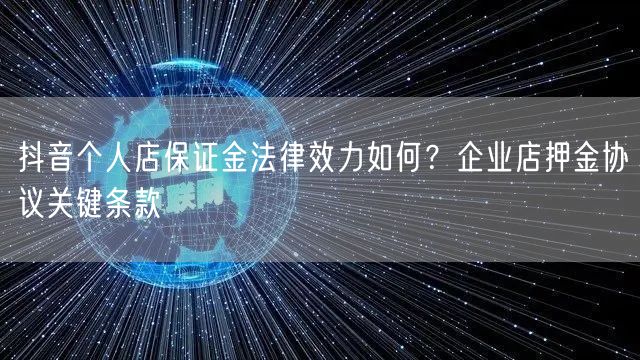 抖音个人店保证金法律效力如何?企业店押金协议关键条款