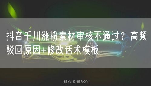 抖音千川涨粉素材审核不通过?高频驳回原因+修改话术模板