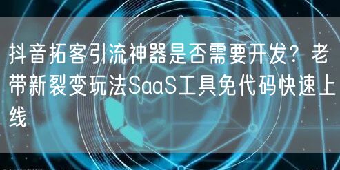 抖音拓客引流神器是否需要开发?老带新裂变玩法SaaS工具免代码快速上线